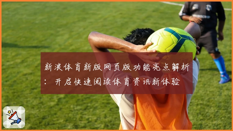 新浪体育新版网页版功能亮点解析:开启快速阅读体育资讯新体验