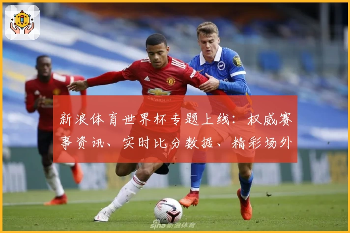 新浪体育世界杯专题上线:权威赛事资讯、实时比分数据、精彩场外花絮一站尽览