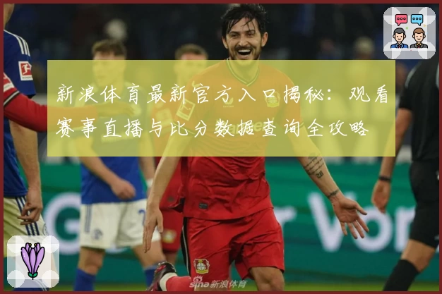 新浪体育最新官方入口揭秘：观看赛事直播与比分数据查询全攻略