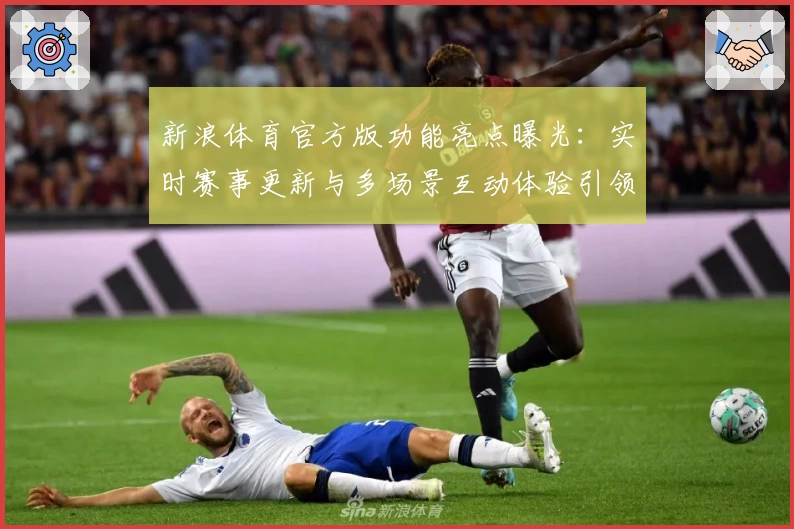 新浪体育官方版功能亮点曝光：实时赛事更新与多场景互动体验引领体育潮流