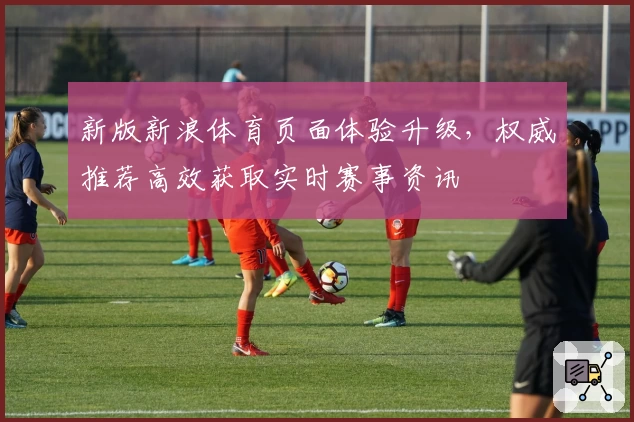 新版新浪体育页面体验升级，权威推荐高效获取实时赛事资讯