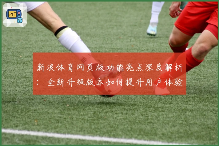 新浪体育网页版功能亮点深度解析：全新升级版本如何提升用户体验？