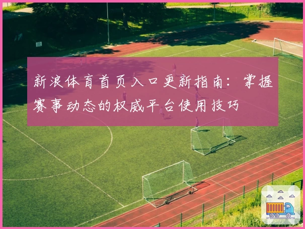 新浪体育首页入口更新指南：掌握赛事动态的权威平台使用技巧