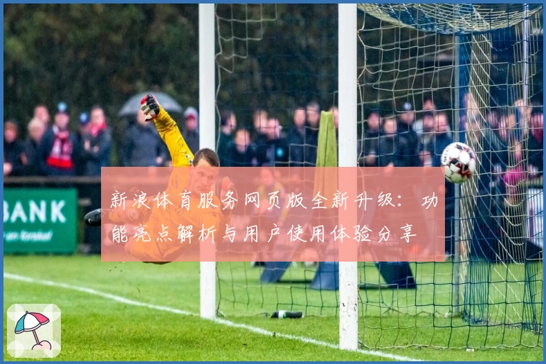 新浪体育服务网页版全新升级:功能亮点解析与用户使用体验分享