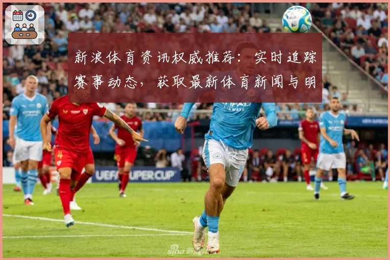 新浪体育资讯权威推荐：实时追踪赛事动态，获取最新体育新闻与明星专访秘诀