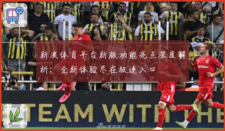 新浪体育平台新版功能亮点深度解析：全新体验尽在极速入口