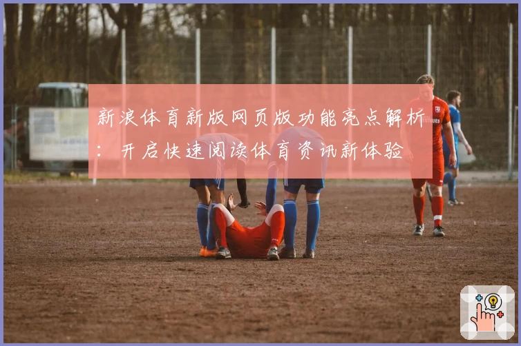 新浪体育新版网页版功能亮点解析：开启快速阅读体育资讯新体验