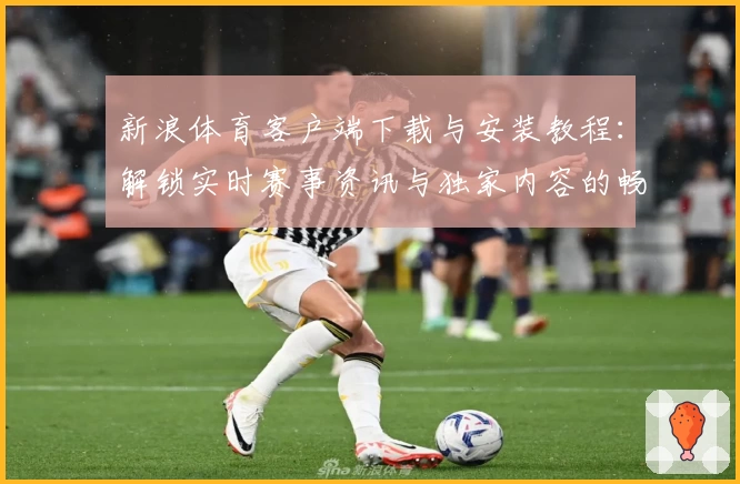 新浪体育客户端下载与安装教程:解锁实时赛事资讯与独家内容的畅快体验