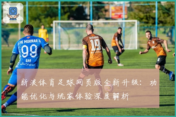 新浪体育足球网页版全新升级：功能优化与玩家体验深度解析
