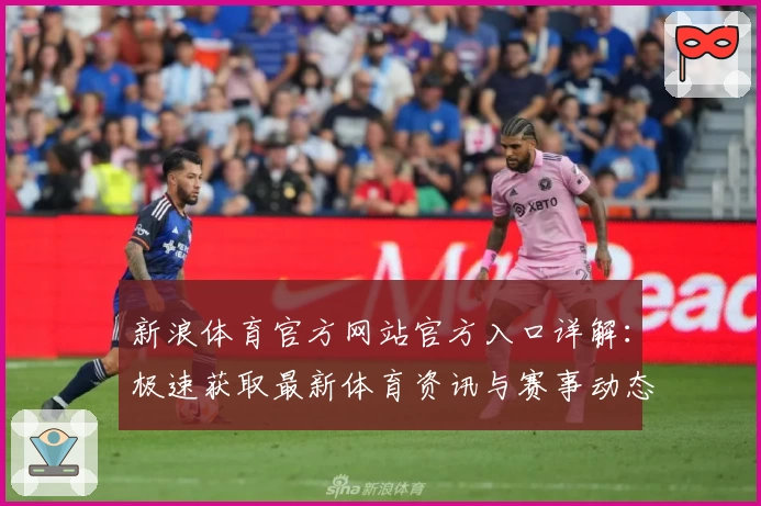新浪体育官方网站官方入口详解：极速获取最新体育资讯与赛事动态