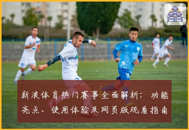 新浪体育热门赛事全面解析：功能亮点、使用体验及网页版观看指南