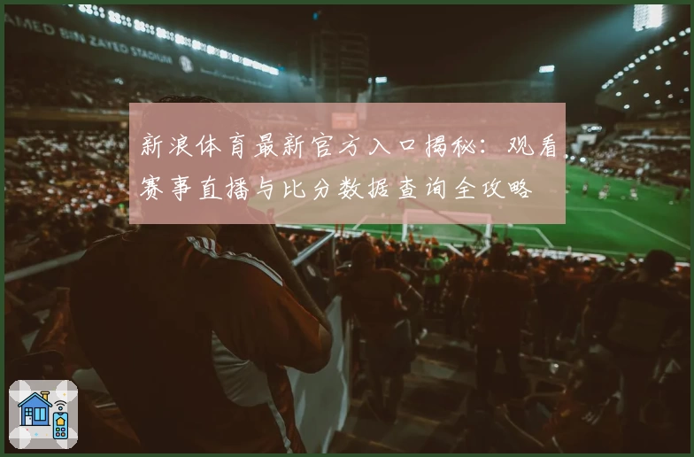 新浪体育最新官方入口揭秘：观看赛事直播与比分数据查询全攻略