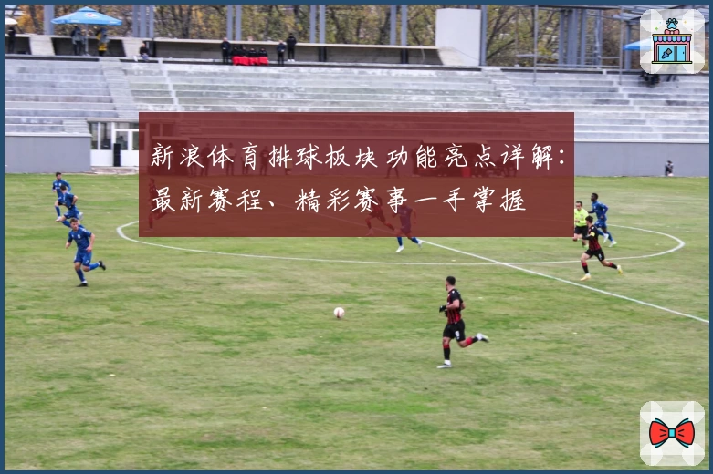 新浪体育排球板块功能亮点详解:最新赛程、精彩赛事一手掌握