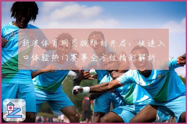 新浪体育网页版即刻开启，快速入口体验热门赛事全方位精彩解析