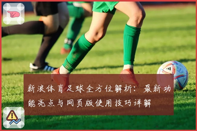 新浪体育足球全方位解析：最新功能亮点与网页版使用技巧详解