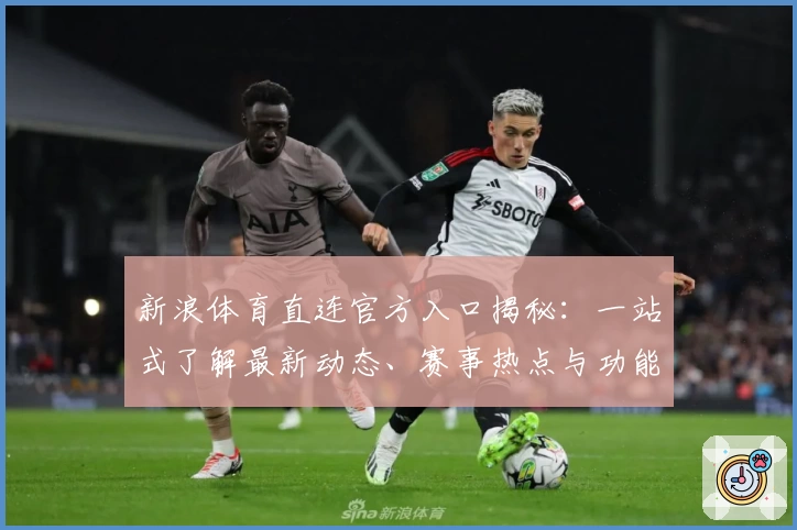 新浪体育直连官方入口揭秘：一站式了解最新动态、赛事热点与功能亮点