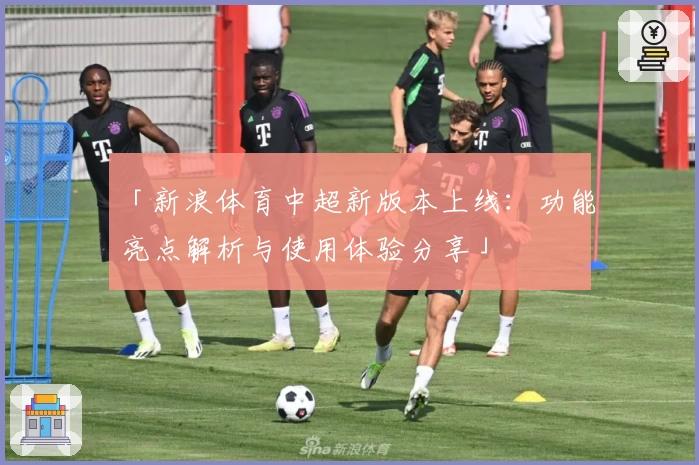 「新浪体育中超新版本上线：功能亮点解析与使用体验分享」