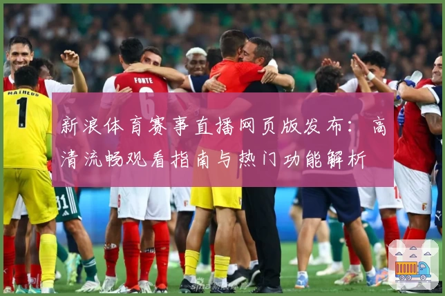 新浪体育赛事直播网页版发布：高清流畅观看指南与热门功能解析