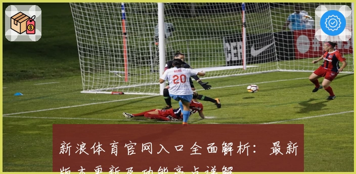 新浪体育官网入口全面解析:最新版本更新及功能亮点详解