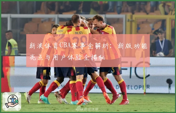 新浪体育CBA赛事全解析：新版功能亮点与用户体验全揭秘