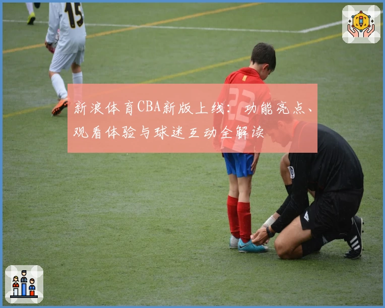 新浪体育CBA新版上线：功能亮点、观看体验与球迷互动全解读