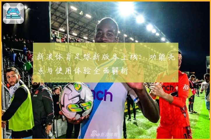 新浪体育足球新版本上线：功能亮点与使用体验全面解析