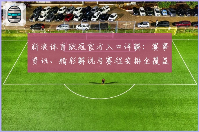 新浪体育欧冠官方入口详解：赛事资讯、精彩解说与赛程安排全覆盖