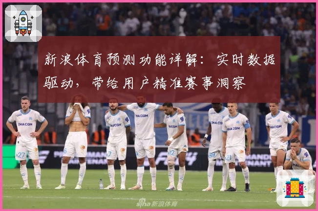 新浪体育预测功能详解：实时数据驱动，带给用户精准赛事洞察