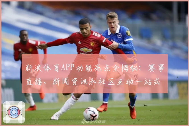 新浪体育APP功能亮点全揭秘:赛事直播、新闻资讯和社区互动一站式体验