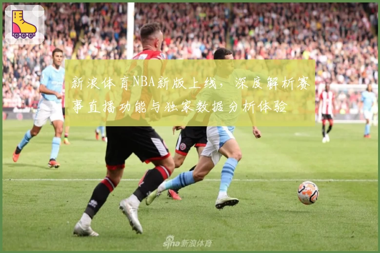 新浪体育NBA新版上线，深度解析赛事直播功能与独家数据分析体验