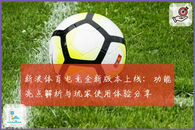 新浪体育电竞全新版本上线：功能亮点解析与玩家使用体验分享