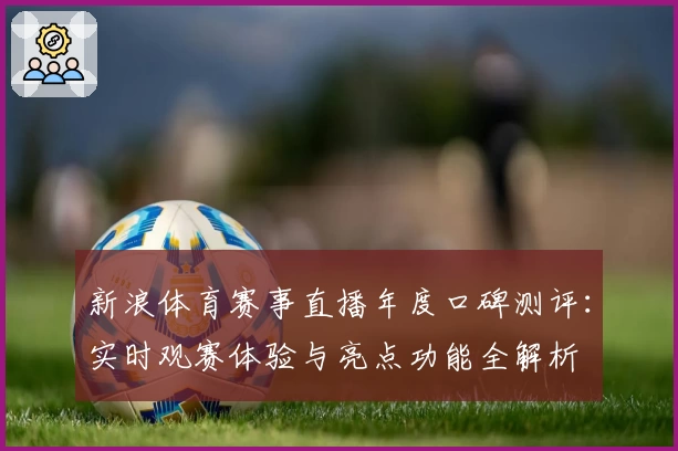 新浪体育赛事直播年度口碑测评：实时观赛体验与亮点功能全解析