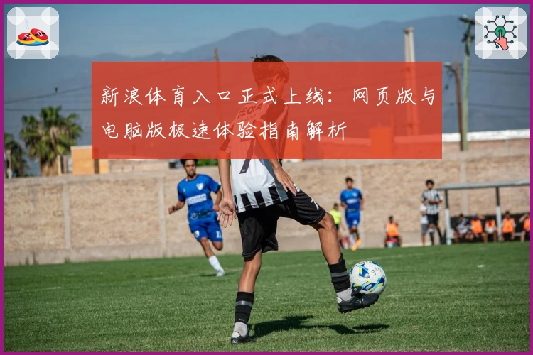 新浪体育入口正式上线:网页版与电脑版极速体验指南解析