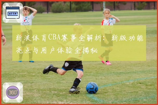 新浪体育CBA赛事全解析：新版功能亮点与用户体验全揭秘