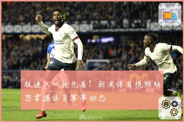 极速入口抢先看!新浪体育视频助您掌握体育赛事动态