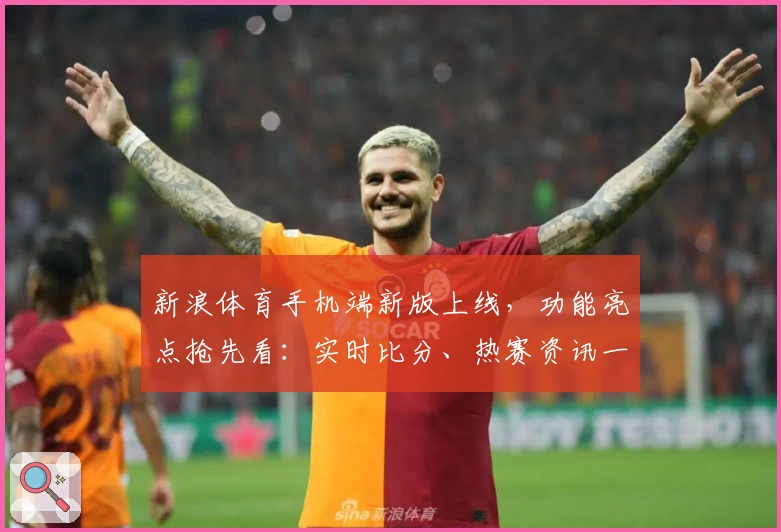 新浪体育手机端新版上线，功能亮点抢先看：实时比分、热赛资讯一手掌握
