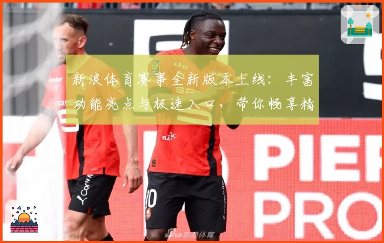 新浪体育赛事全新版本上线：丰富功能亮点与极速入口，带你畅享精彩赛事体验