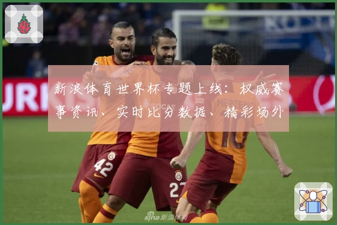 新浪体育世界杯专题上线：权威赛事资讯、实时比分数据、精彩场外花絮一站尽览
