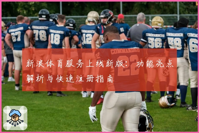 新浪体育服务上线新版：功能亮点解析与快速注册指南