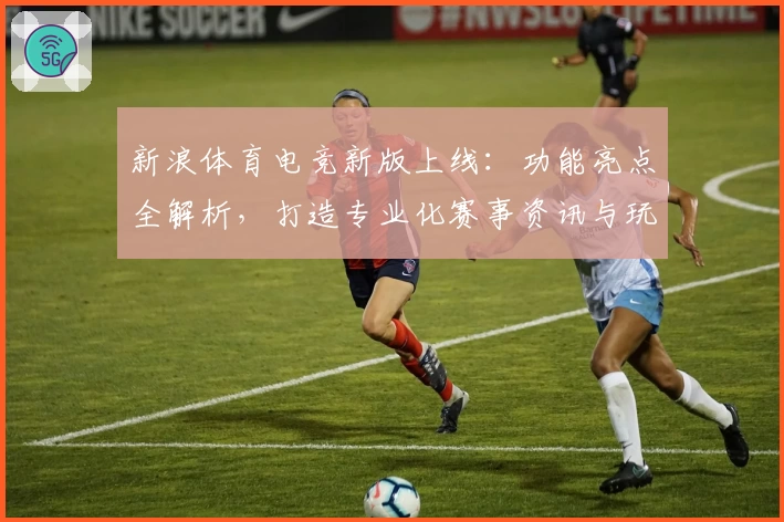 新浪体育电竞新版上线:功能亮点全解析,打造专业化赛事资讯与玩家互动新体验