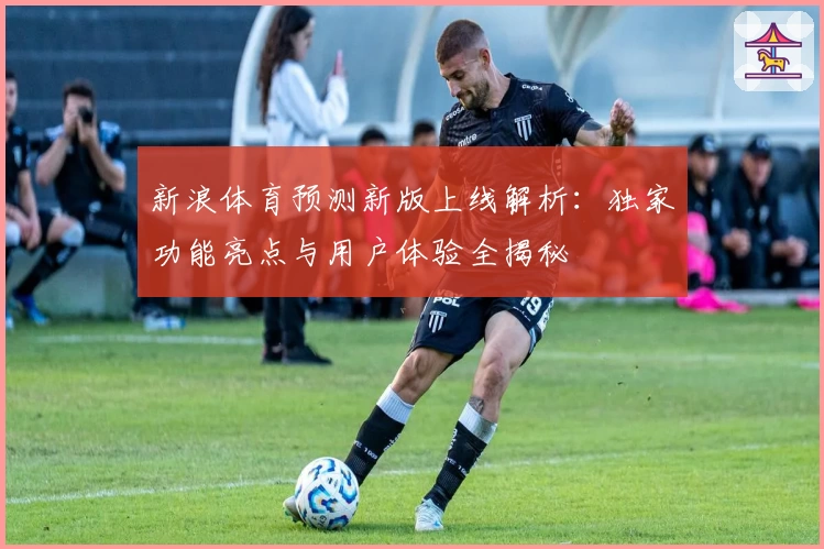 新浪体育预测新版上线解析:独家功能亮点与用户体验全揭秘