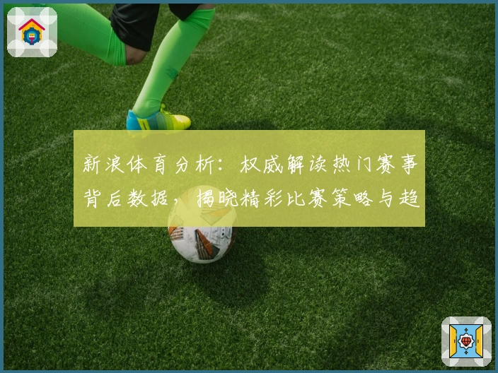 新浪体育分析:权威解读热门赛事背后数据,揭晓精彩比赛策略与趋势