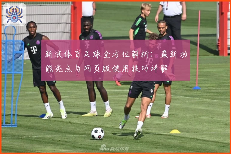 新浪体育足球全方位解析：最新功能亮点与网页版使用技巧详解