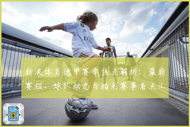 新浪体育德甲赛季焦点解析：最新赛程、球队动态与精彩赛事看点汇总