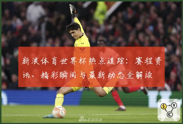 新浪体育世界杯热点追踪：赛程资讯、精彩瞬间与最新动态全解读