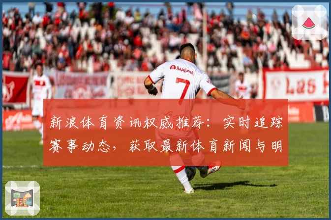 新浪体育资讯权威推荐：实时追踪赛事动态，获取最新体育新闻与明星专访秘诀