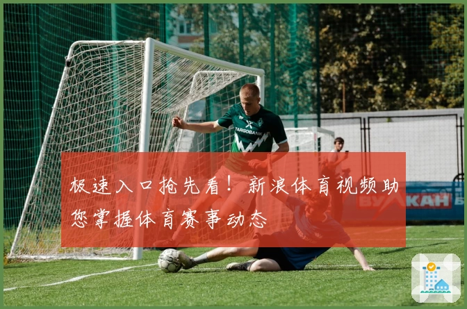 极速入口抢先看!新浪体育视频助您掌握体育赛事动态