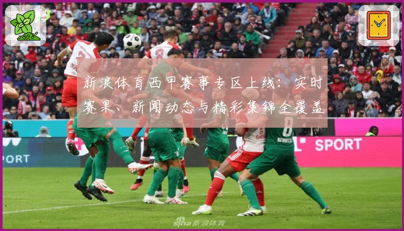 新浪体育西甲赛事专区上线：实时赛果、新闻动态与精彩集锦全覆盖