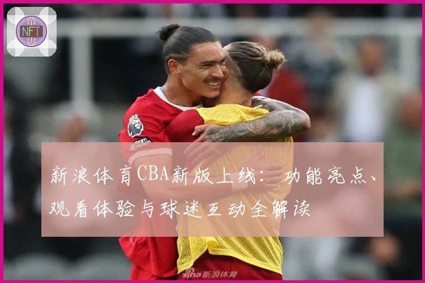 新浪体育CBA新版上线：功能亮点、观看体验与球迷互动全解读