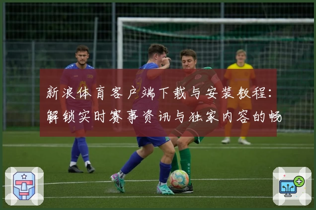 新浪体育客户端下载与安装教程：解锁实时赛事资讯与独家内容的畅快体验